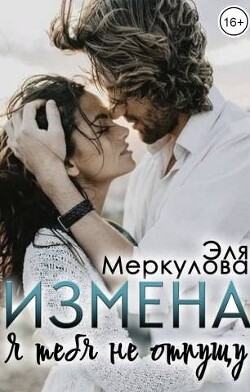 Измена. Я тебя не отпущу (СИ) - Меркулова Эля