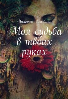 Моя судьба в твоих руках (СИ) - Алыбина Валерия