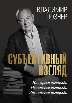 Субъективный взгляд. Немецкая тетрадь. Испанская тетрадь. Английская тетрадь - Познер Владимир Владимирович