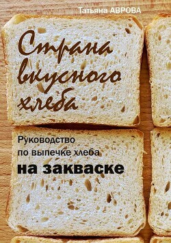Страна вкусного хлеба. Руководство по выпечке хлеба на закваске - Аврова Татьяна