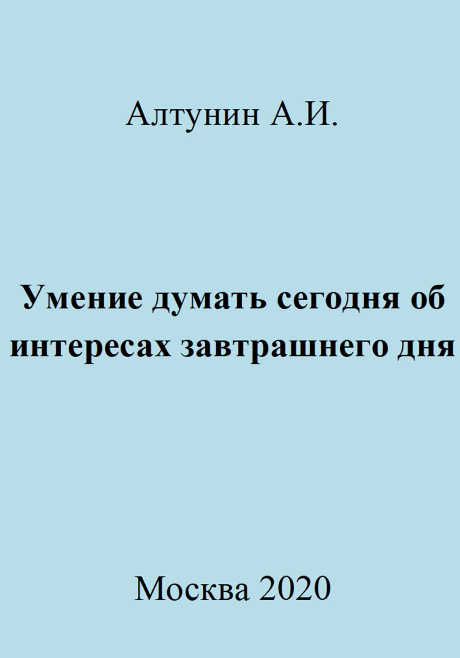 Умение думать сегодня об интересах завтрашнего дня - Александр Иванович Алтунин