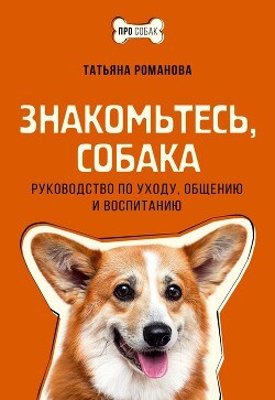 Знакомьтесь, собака. Руководство по уходу, общению и воспитанию - Романова Татьяна Геннадьевна