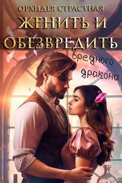 Женить и обезвредить вредного дракона (СИ) - Орхидея Страстная