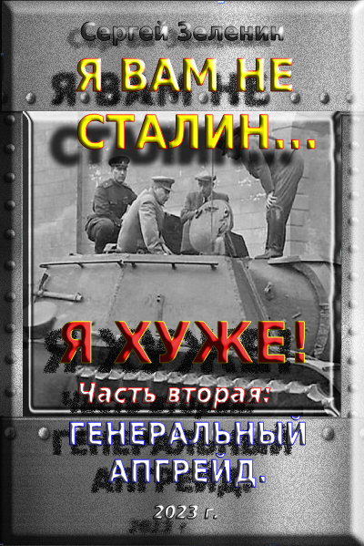 Я вам не Сталин… Я хуже! Часть вторая: Генеральный апгрейд. - Сергей Николаевич Зеленин