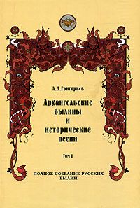 Архангельские былины и исторические песни, собранные А. Д. Григорьевым. Том 1 - Александр Дмитриевич Григорьев