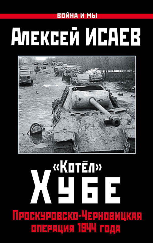 «Котёл» Хубе. Проскуровско-Черновицкая операция 1944 года - Алексей Валерьевич Исаев