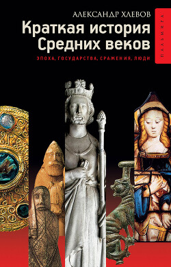 Краткая история Средних веков: Эпоха, государства, сражения, люди - Хлевов Александр Алексеевич