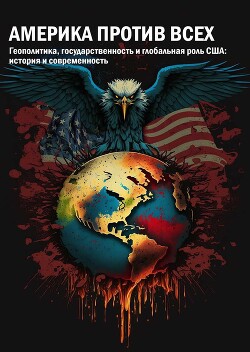 Америка против всех. Геополитика, государственность и глобальная роль США: история и современность - Яковенко А. В.