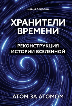 Хранители времени. Реконструкция истории Вселенной атом за атомом - Хелфанд Дэвид