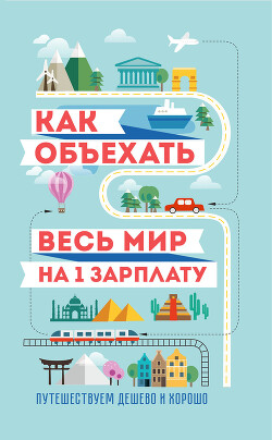 Как объехать весь мир на одну зарплату. Путешествуем дешево и хорошо - Павлюк Семен Геннадьевич