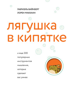 Лягушка в кипятке и еще 300 популярных инструментов мышления, которые сделают вас умнее - Макканн Лорен