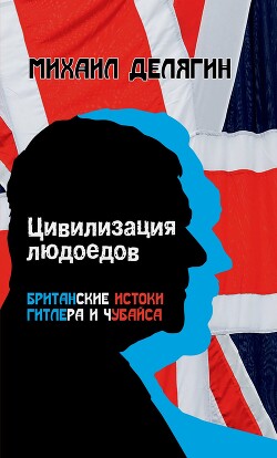 Цивилизация людоедов. Британские истоки Гитлера и Чубайса - Делягин Михаил Геннадьевич