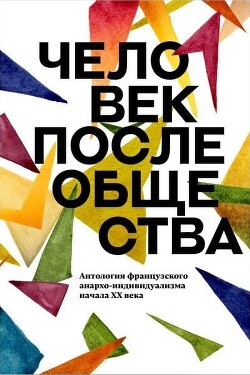 Человек после общества. Антология французского анархо-индивидуализма начала XX века - Коллектив авторов