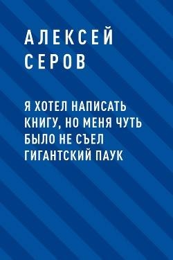 Я хотел написать книгу, но меня чуть было не съел гигантский паук - Алексей Викторович Серов