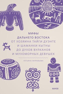 Мифы Дальнего Востока. От хозяина тайги Дуэнте и шаманки Кытны до духов вулканов и мухоморных девушек - Муравьева Татьяна Владимировна