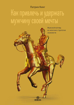 Как привлечь и удержать мужчину своей мечты. Мужской взгляд на женские стратегии знакомств - Кинг Патрик